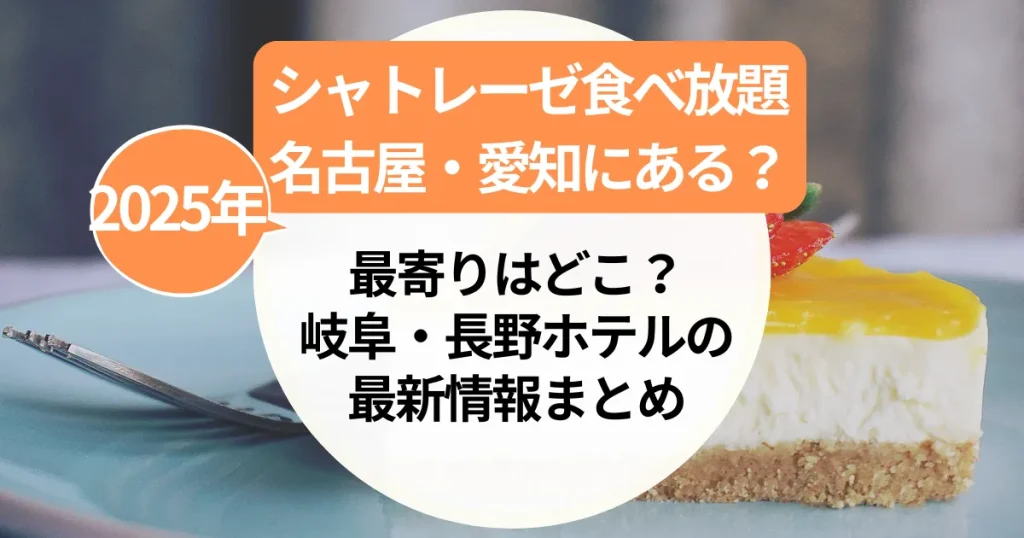 リンク＆画💛シャトレーゼ食べ放題【名古屋・愛知県】最寄りはどこ？岐阜・長野ホテルの最新情報まとめ（2025年版）