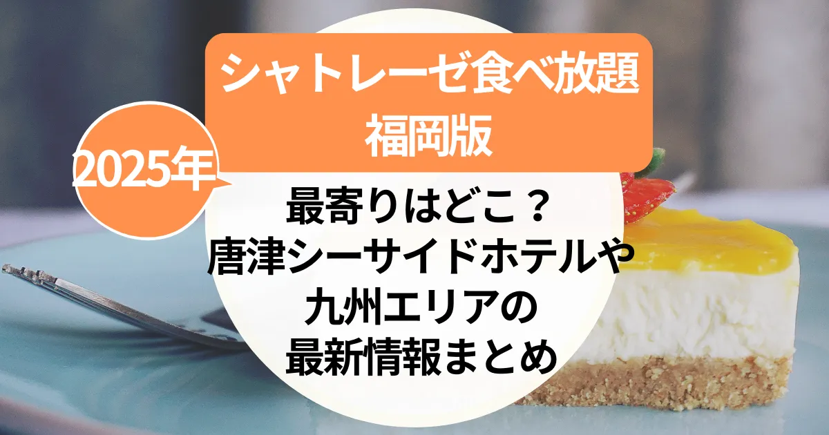 シャトレーゼ食べ放題【福岡版】最寄りはどこ？唐津シーサイドホテルや九州エリアの最新情報まとめ（2025年版）