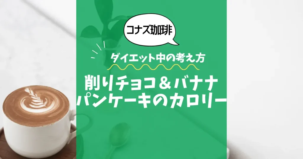 【コナズ珈琲】削りチョコ＆バナナパンケーキのカロリーは？約1080kcal｜ダイエット中の考え方