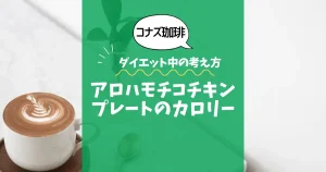 【コナズ珈琲】アロハモチコチキンプレートのカロリーは？約1000kcal｜ダイエット中の考え方