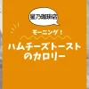 【星乃珈琲店モーニング】ハムチーズトーストのカロリーは？約400kcal｜ダイエット中でも大丈夫？