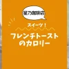 【星乃珈琲店スイーツ】フレンチトーストのカロリーは？約650kcal｜ダイエット中でも大丈夫？