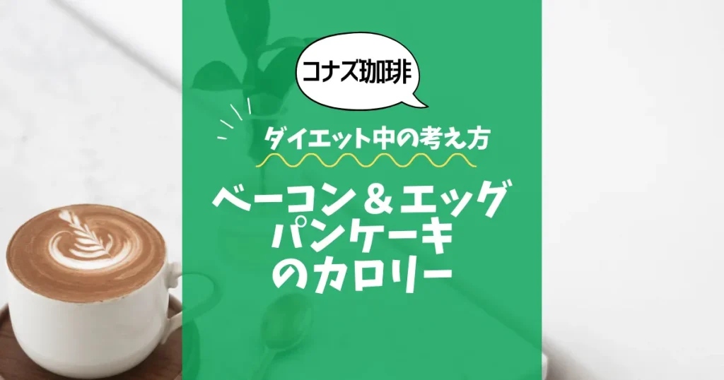 【コナズ珈琲】ベーコン＆エッグパンケーキのカロリーは？約950kcal｜ダイエット中の考え方