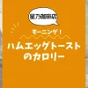 【星乃珈琲店モーニング】ハムエッグトーストのカロリーは？約600kcal｜ダイエット中でも大丈夫？