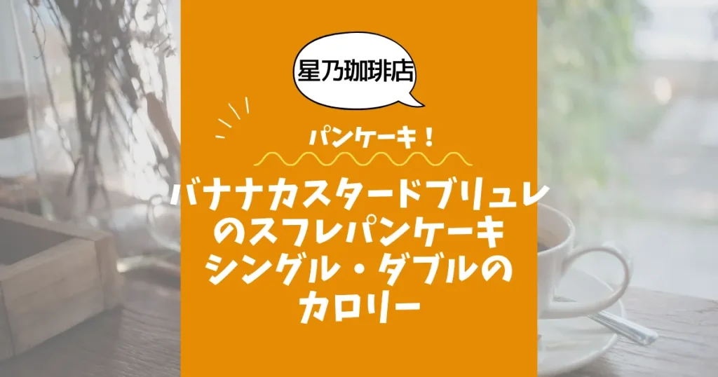 【星乃珈琲店パンケーキ】バナナカスタードブリュレのスフレパンケーキ（シングル・ダブル）のカロリーは？約590kcal／930kcal｜ダイエット中でも大丈夫？